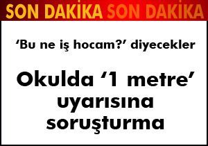 Okulda 1 metre uyarısına soruşturma açıldı