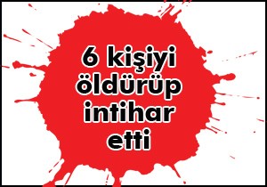 6 kişiyi öldürüp intihar eti