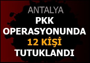 Antalya'da PKK operasyonunda 12 kişi tutuklandı