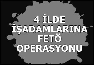 4 ilde işadamlarına FETÖ operasyonu