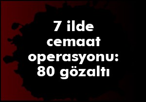 7 ilde cemaat operasyonu: 80 gözaltı