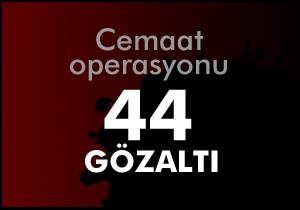 Cemaat operasyonunda 44 gözaltı