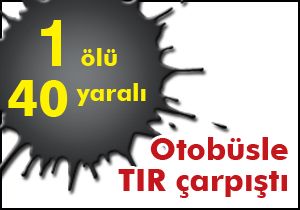 Otobüsle TIR çarpıştı: 1 ölü 40 yaralı