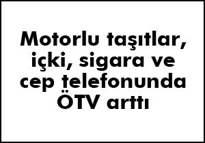 Motorlu taşıtlar, içki, sigara ve cep telefonunda ÖTV arttı