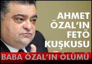 Ahmet Özal’ın FETÖ kuşkusu