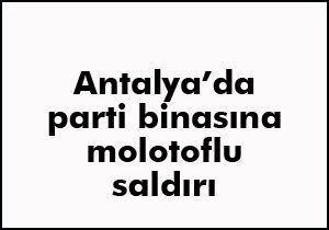 Antalya'da parti binasına molotoflu saldırı