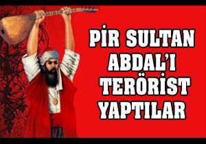 Pir Sultan Abdal'ı terörist yaptılar