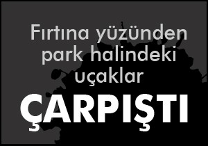 Fırtına çıktı, uçaklar yerde çarpıştı