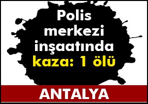 Polis merkezi inşaatında kaza: 1 ölü