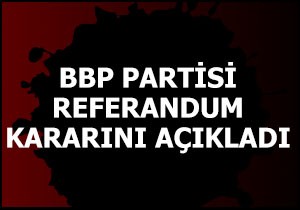 BÜYÜK Birlik Partisi referandum kararını resmen verdi