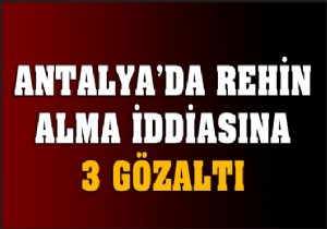 Antalya'da rehin alma iddiasına 3 gözaltı