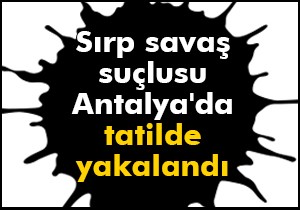 Sırp savaş suçlusu Antalya'da tatilde yakalandı