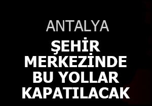 Antalya da bu yollar kapatılacak