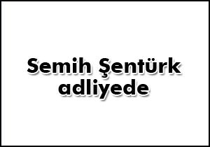 Semih Şentürk adliyede