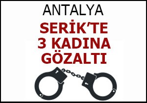 Serik'te 3 kadın gözaltına alındı