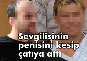 Sevgilisine kızdı, uyurken penisini kesip çatıya attı