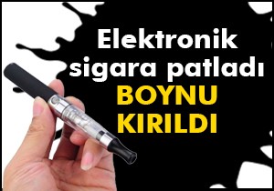 Elektronik sigara patladı boynu kırıldı