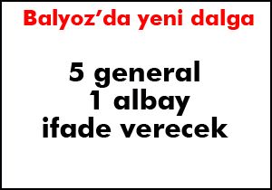 5 general ve 1 albay ifadeye çağırıldı