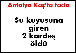 Kaş'ta su kuyusuna giren iki kardeş öldü