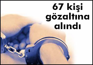 67 kişi gözaltına alındı