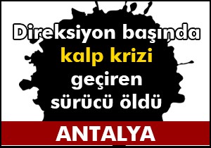 Direksiyon başında kalp krizi geçiren sürücü öldü