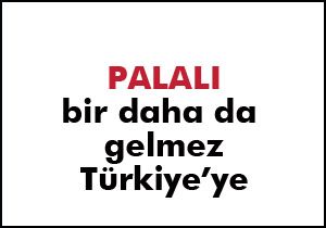 Palalı: daha da gelmem Türkiye'ye