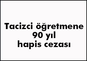 Tacizci öğretmene 90 yıl hapis cezası