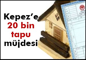 Kepez de 20 bin kişiye tapu müjdesi