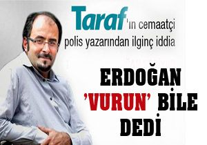 Taraf yazarından ilginç iddia; Erdoğan 'Vurun' bile dedi