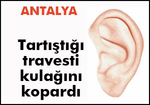 Tartıştığı travesti kulağını kopardı