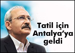 Kılıçdaroğlu tatil için Antalya'ya geldi