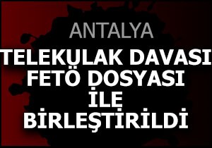 Antalya'nın 'telekulak' davası FETÖ dosyasıyla birleştirildi