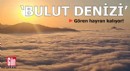 'Bulut Denizi' gören hayran kalıyor