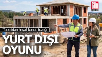 'Topraktan hayali konut' tuzağı: 'Yurt dışı' oyunu
