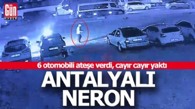 Antalya'nın Neron'u 6 otomobil birden yaktı