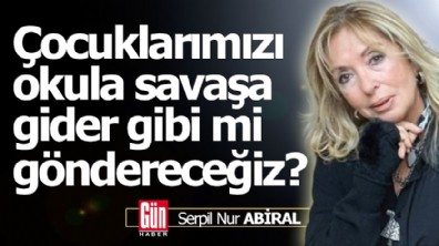 Çocuklarımızı okula savaşa gider gibi mi göndereceğiz?