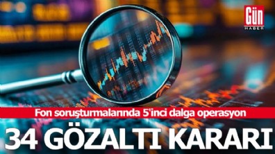 Fon soruşturmalarında 5'inci dalga operasyon: 34 gözaltı kararı