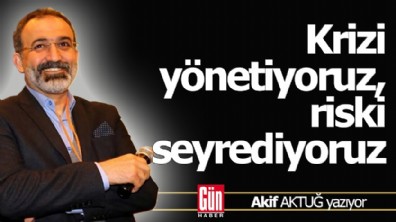 Krizi yönetiyoruz, riski seyrediyoruz