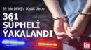 39 ilde DEAŞ'a büyük darbe: 361 şüpheli yakalandı
