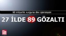 60 milyarlık vurguna operasyon! 27 ilde 89 gözaltı var