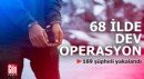 68 ilde dev operasyon: 169 şüpheli yakalandı