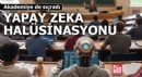 Akademiye de sıçradı: Yapay zeka halüsinasyonu