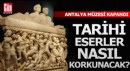 Antalya Müzesi kapandı, tarihi eserler nasıl korunacak?