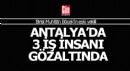 Antalya'da 2'si iş insanı 3 gözaltı daha var