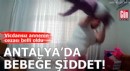Antalya'da bebeğine şiddet uygulayan annenin cezası belli oldu