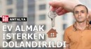 Antalya'da ev almak isterken dolandırıldı
