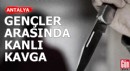 Antalya'da gençler arasında kanlı kavga