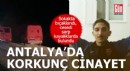 Antalya'da korkunç cinayet: 7 kişi gözaltında