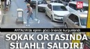 Antalya'da sokak ortasında silahlı saldırı