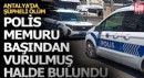 Antalya’da şüpheli ölüm: Polis memuru başından vurulmuş halde bulundu